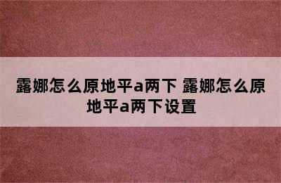 露娜怎么原地平a两下 露娜怎么原地平a两下设置